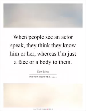 When people see an actor speak, they think they know him or her, whereas I’m just a face or a body to them Picture Quote #1