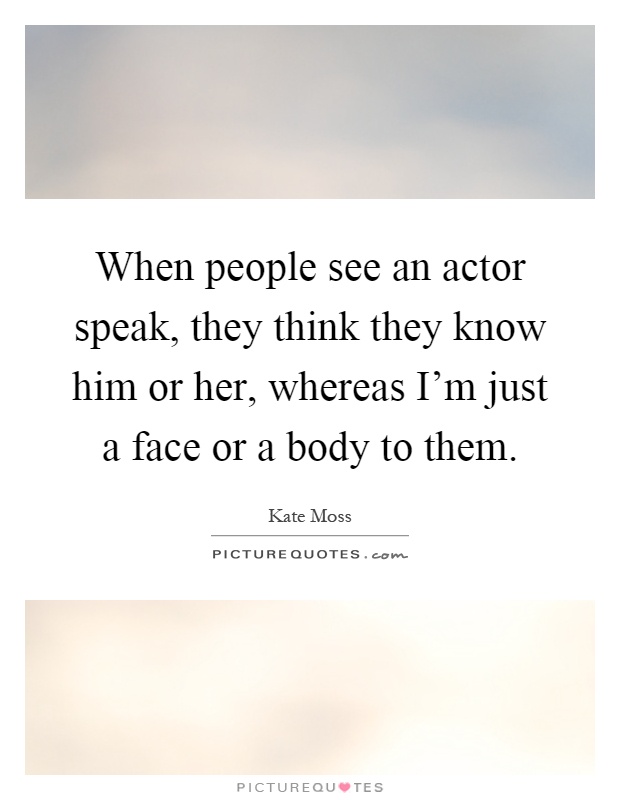 When people see an actor speak, they think they know him or her, whereas I'm just a face or a body to them Picture Quote #1