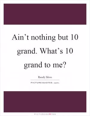 Ain’t nothing but 10 grand. What’s 10 grand to me? Picture Quote #1