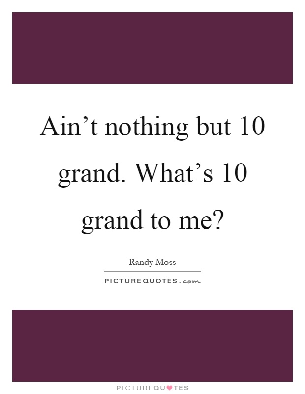 Ain't nothing but 10 grand. What's 10 grand to me? Picture Quote #1