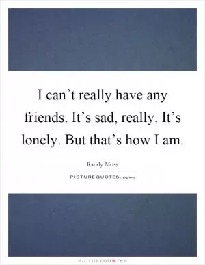 I can’t really have any friends. It’s sad, really. It’s lonely. But that’s how I am Picture Quote #1