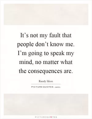 It’s not my fault that people don’t know me. I’m going to speak my mind, no matter what the consequences are Picture Quote #1