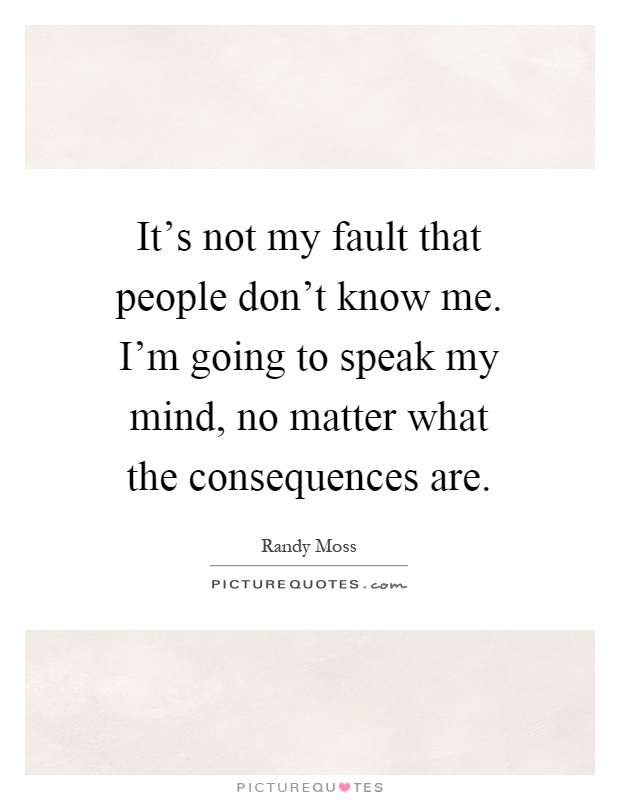 It's not my fault that people don't know me. I'm going to speak my mind, no matter what the consequences are Picture Quote #1