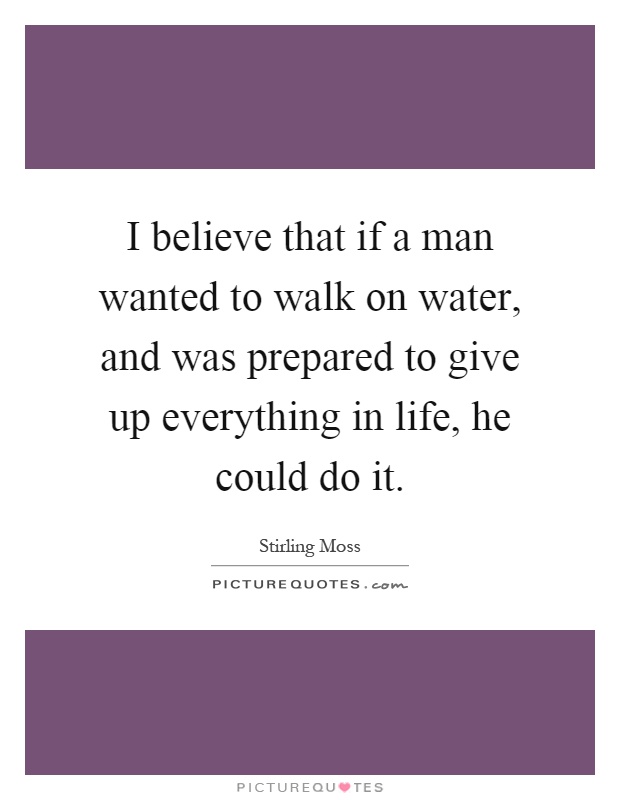 I believe that if a man wanted to walk on water, and was prepared to give up everything in life, he could do it Picture Quote #1