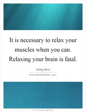 It is necessary to relax your muscles when you can. Relaxing your brain is fatal Picture Quote #1