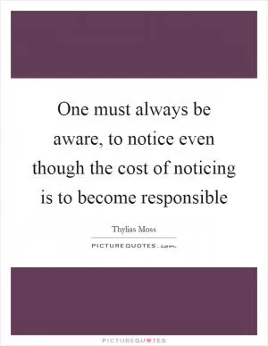 One must always be aware, to notice even though the cost of noticing is to become responsible Picture Quote #1