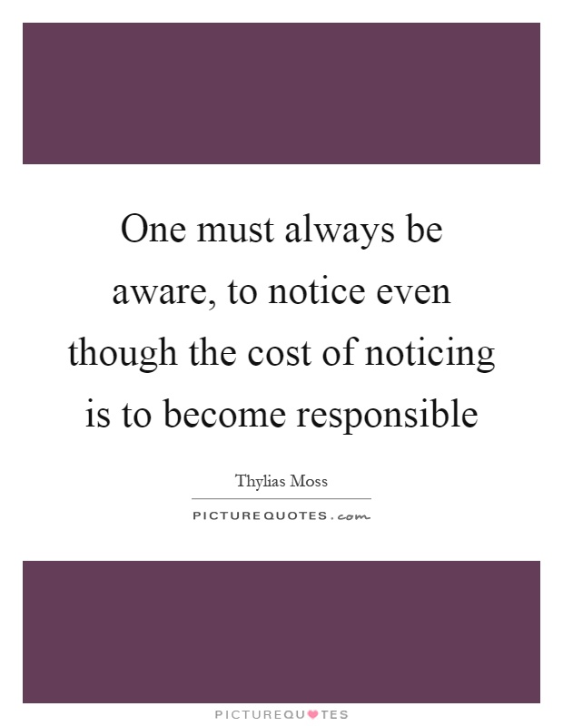 One must always be aware, to notice even though the cost of noticing is to become responsible Picture Quote #1