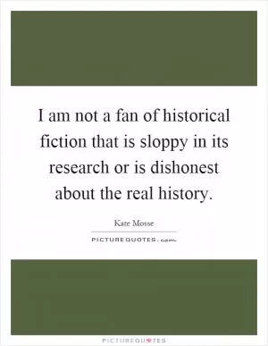 I am not a fan of historical fiction that is sloppy in its research or is dishonest about the real history Picture Quote #1