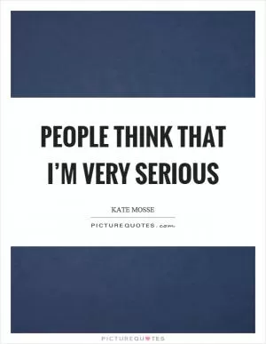 People think that I’m very serious Picture Quote #1