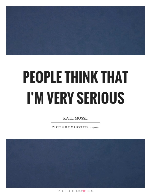 People think that I'm very serious Picture Quote #1