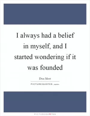 I always had a belief in myself, and I started wondering if it was founded Picture Quote #1