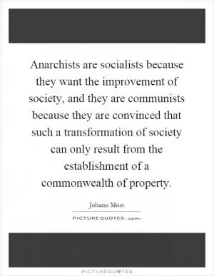 Anarchists are socialists because they want the improvement of society, and they are communists because they are convinced that such a transformation of society can only result from the establishment of a commonwealth of property Picture Quote #1