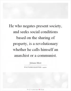 He who negates present society, and seeks social conditions based on the sharing of property, is a revolutionary whether he calls himself an anarchist or a communist Picture Quote #1
