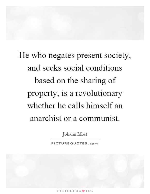 He who negates present society, and seeks social conditions based on the sharing of property, is a revolutionary whether he calls himself an anarchist or a communist Picture Quote #1