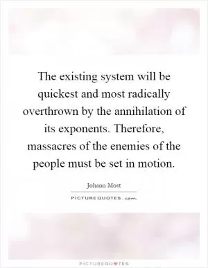The existing system will be quickest and most radically overthrown by the annihilation of its exponents. Therefore, massacres of the enemies of the people must be set in motion Picture Quote #1