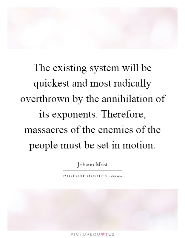 The existing system will be quickest and most radically overthrown by the annihilation of its exponents. Therefore, massacres of the enemies of the people must be set in motion Picture Quote #1
