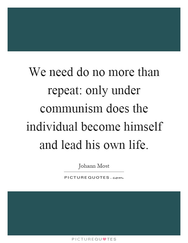 We need do no more than repeat: only under communism does the individual become himself and lead his own life Picture Quote #1