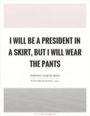 I will be a president in a skirt, but I will wear the pants Picture Quote #1