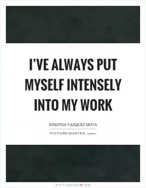I’ve always put myself intensely into my work Picture Quote #1