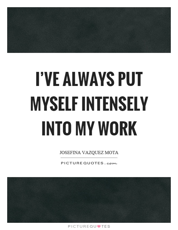 I've always put myself intensely into my work Picture Quote #1