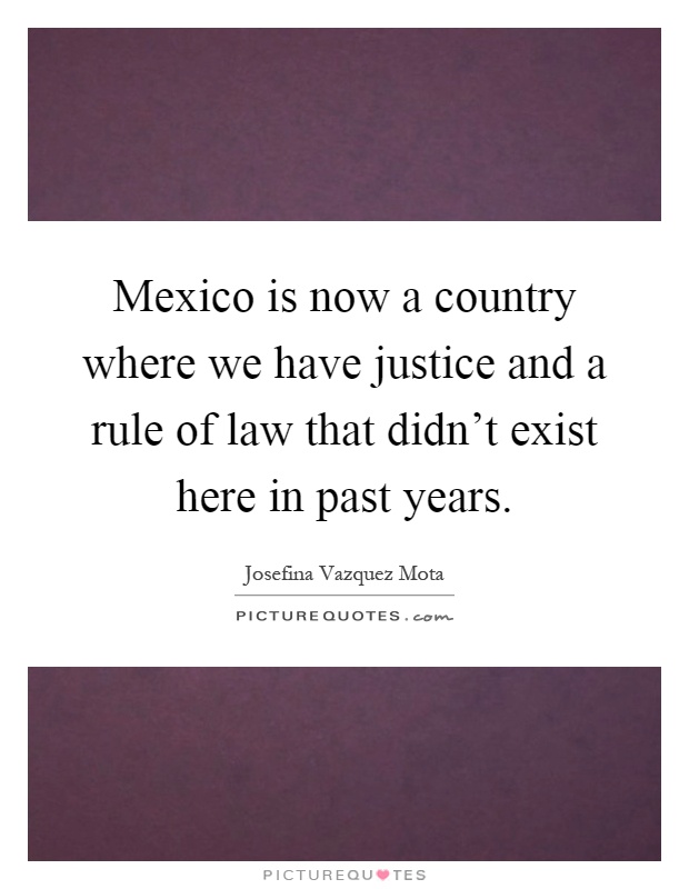 Mexico is now a country where we have justice and a rule of law that didn't exist here in past years Picture Quote #1