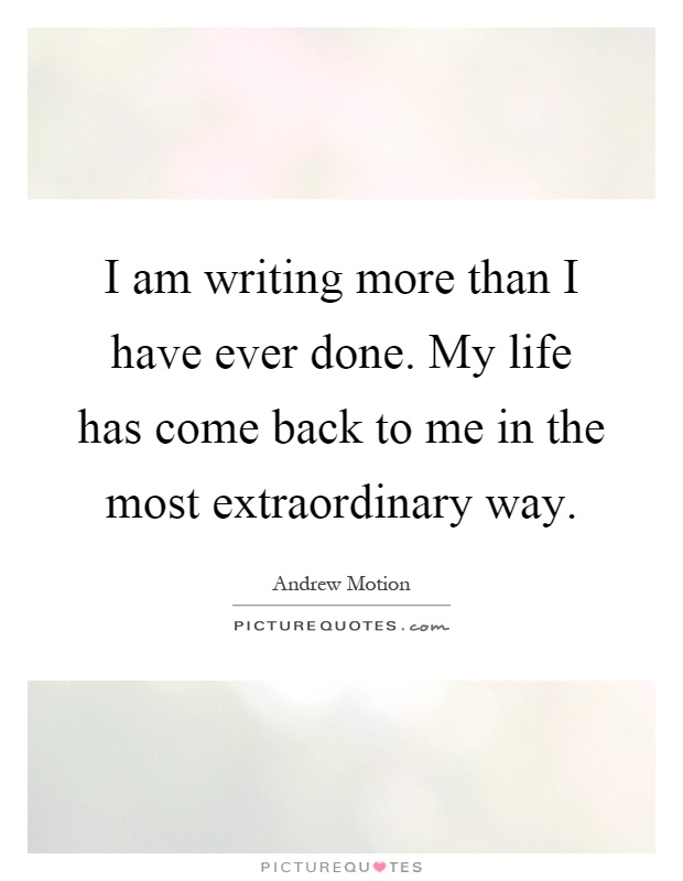 I am writing more than I have ever done. My life has come back to me in the most extraordinary way Picture Quote #1