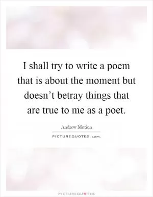 I shall try to write a poem that is about the moment but doesn’t betray things that are true to me as a poet Picture Quote #1