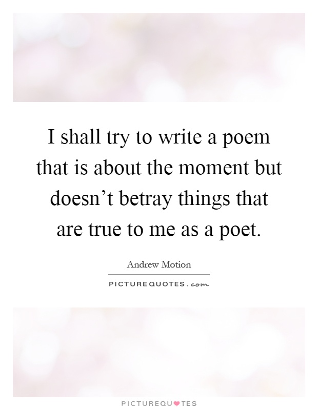I shall try to write a poem that is about the moment but doesn't betray things that are true to me as a poet Picture Quote #1