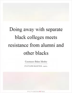 Doing away with separate black colleges meets resistance from alumni and other blacks Picture Quote #1