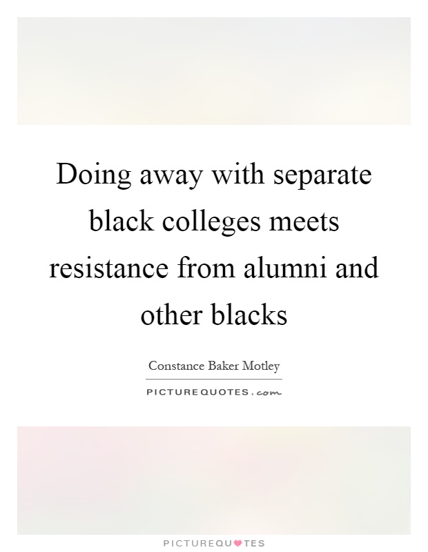Doing away with separate black colleges meets resistance from alumni and other blacks Picture Quote #1