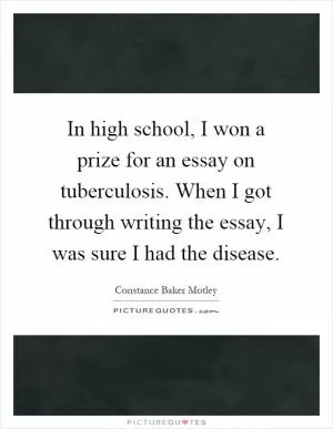 In high school, I won a prize for an essay on tuberculosis. When I got through writing the essay, I was sure I had the disease Picture Quote #1