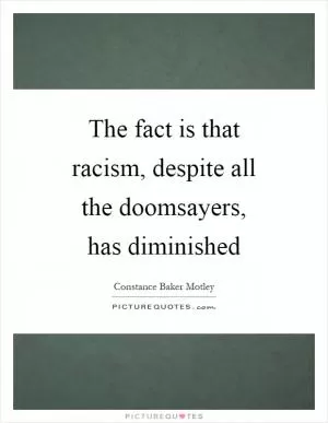 The fact is that racism, despite all the doomsayers, has diminished Picture Quote #1