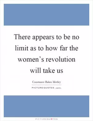There appears to be no limit as to how far the women’s revolution will take us Picture Quote #1
