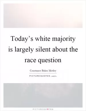 Today’s white majority is largely silent about the race question Picture Quote #1