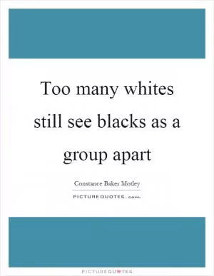 Too many whites still see blacks as a group apart Picture Quote #1