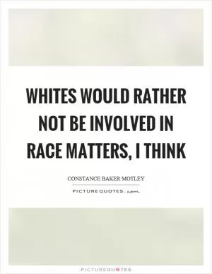 Whites would rather not be involved in race matters, I think Picture Quote #1
