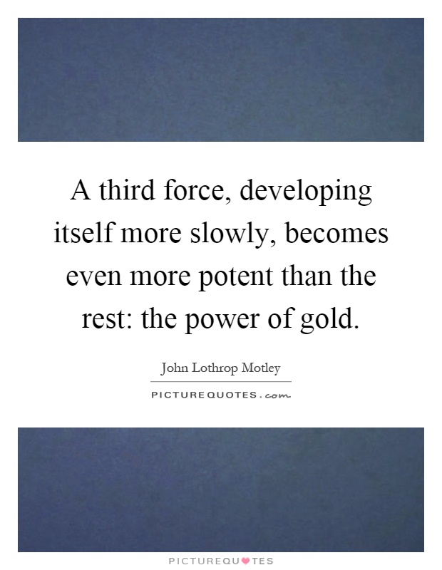 A third force, developing itself more slowly, becomes even more potent than the rest: the power of gold Picture Quote #1