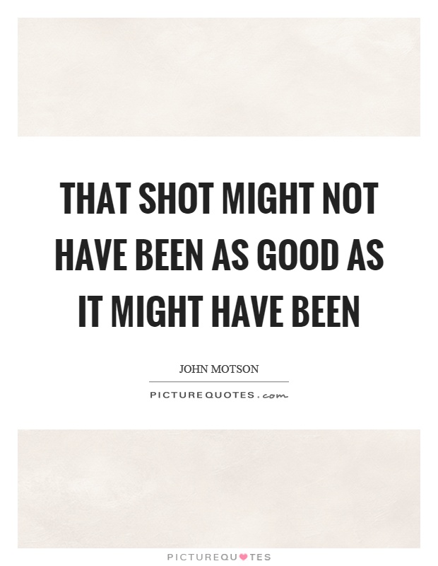 That shot might not have been as good as it might have been Picture Quote #1