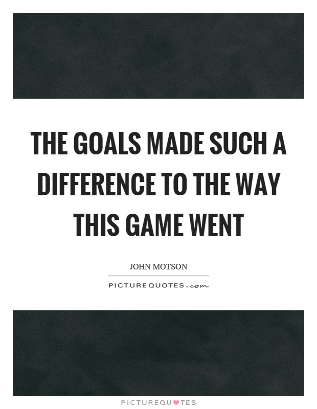 The goals made such a difference to the way this game went Picture Quote #1