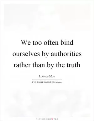 We too often bind ourselves by authorities rather than by the truth Picture Quote #1