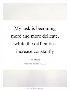 My task is becoming more and more delicate, while the difficulties increase constantly Picture Quote #1