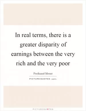 In real terms, there is a greater disparity of earnings between the very rich and the very poor Picture Quote #1