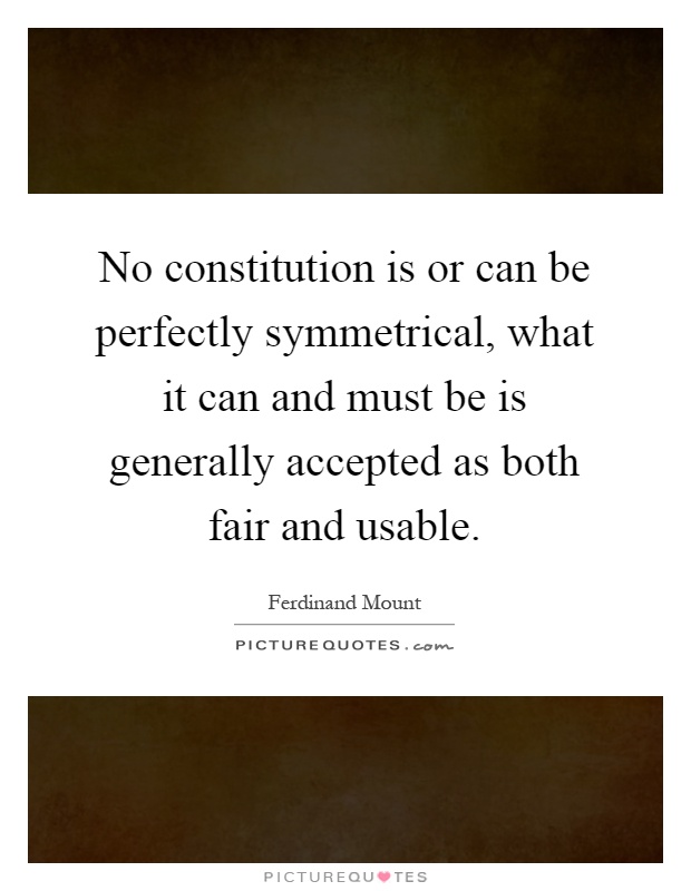 No constitution is or can be perfectly symmetrical, what it can and must be is generally accepted as both fair and usable Picture Quote #1