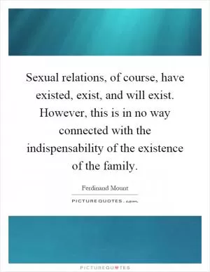 Sexual relations, of course, have existed, exist, and will exist. However, this is in no way connected with the indispensability of the existence of the family Picture Quote #1