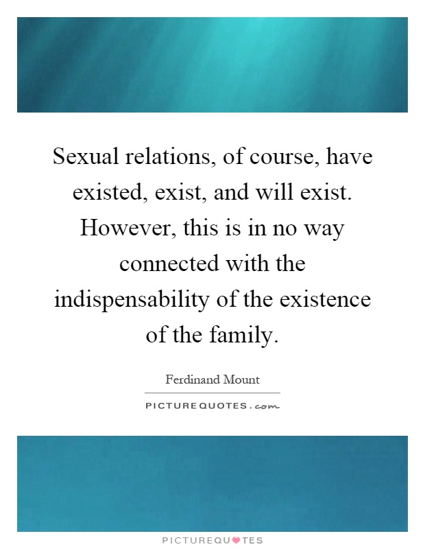 Sexual relations, of course, have existed, exist, and will exist. However, this is in no way connected with the indispensability of the existence of the family Picture Quote #1