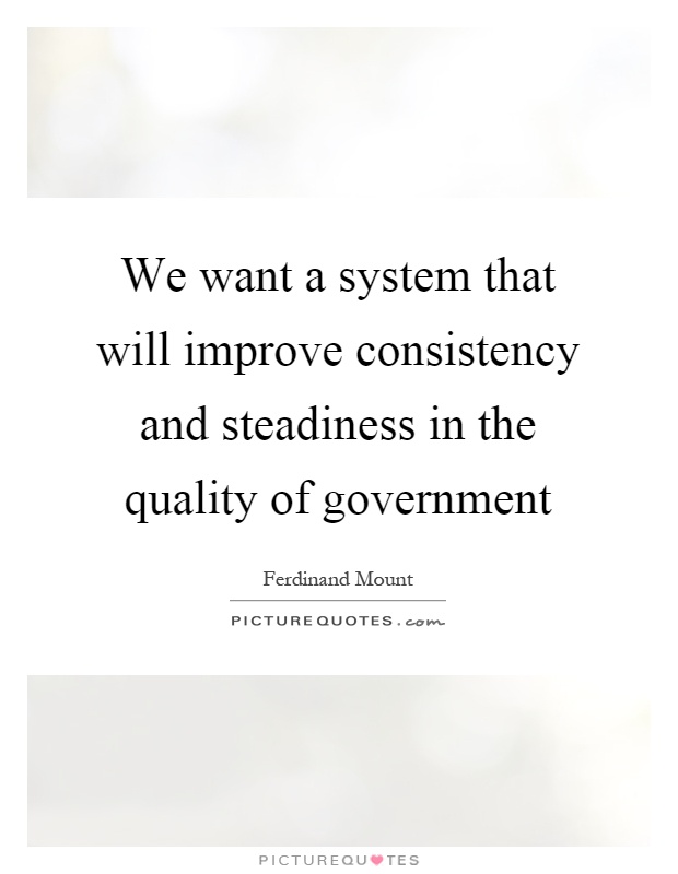 We want a system that will improve consistency and steadiness in the quality of government Picture Quote #1