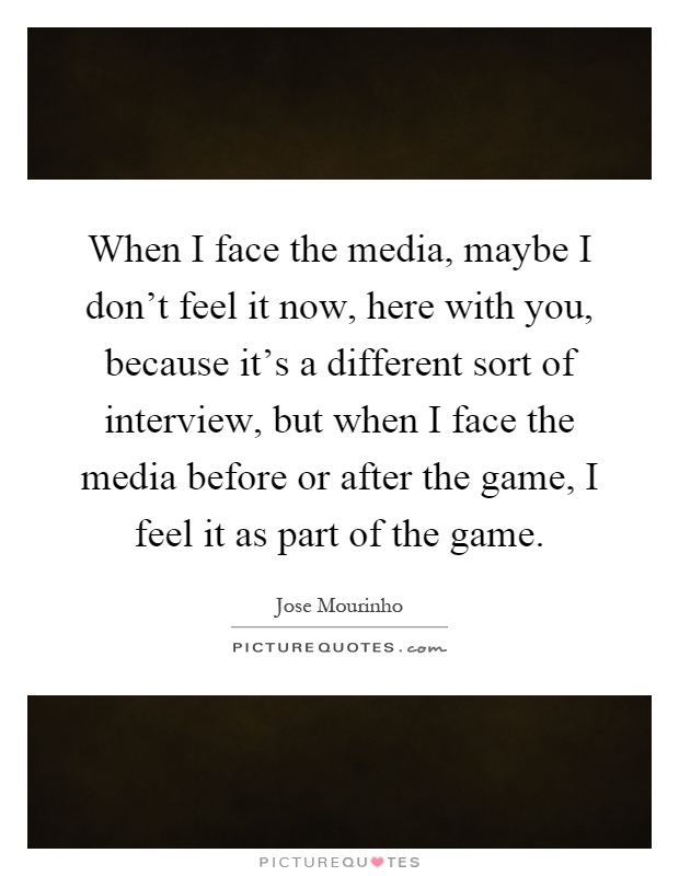When I face the media, maybe I don't feel it now, here with you, because it's a different sort of interview, but when I face the media before or after the game, I feel it as part of the game Picture Quote #1