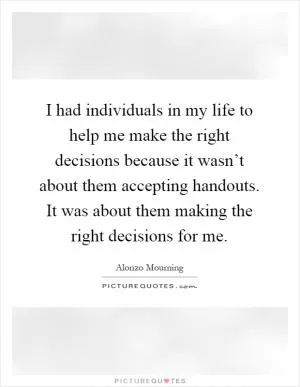 I had individuals in my life to help me make the right decisions because it wasn’t about them accepting handouts. It was about them making the right decisions for me Picture Quote #1