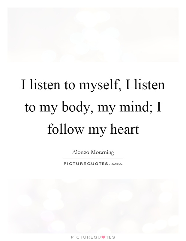 I listen to myself, I listen to my body, my mind; I follow my heart Picture Quote #1