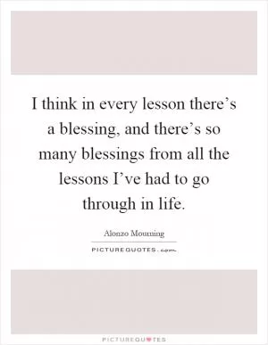 I think in every lesson there’s a blessing, and there’s so many blessings from all the lessons I’ve had to go through in life Picture Quote #1